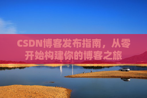 CSDN博客发布指南，从零开始构建你的博客之旅